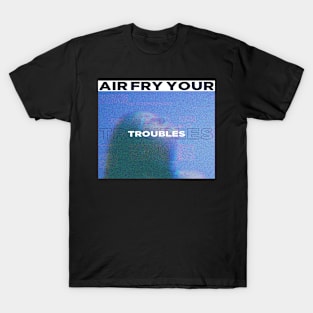 Air Fry Your Troubles T-Shirt